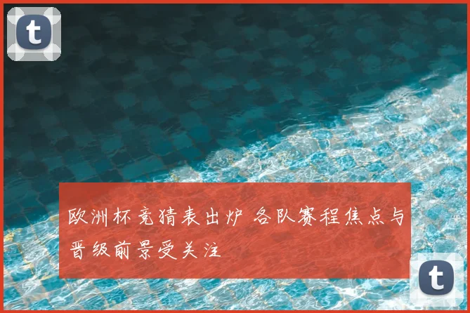 欧洲杯竞猜表出炉 各队赛程焦点与晋级前景受关注