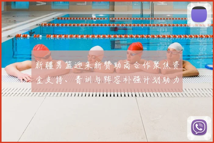 新疆男篮迎来新赞助商合作聚焦资金支持、青训与阵容补强计划助力未来赛季