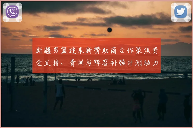 新疆男篮迎来新赞助商合作聚焦资金支持、青训与阵容补强计划助力未来赛季