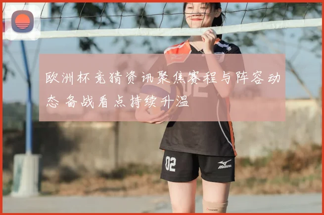 欧洲杯竞猜资讯聚焦赛程与阵容动态 备战看点持续升温