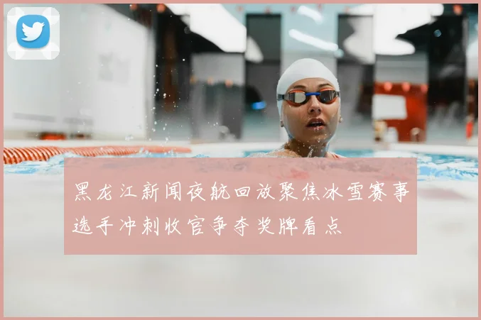 黑龙江新闻夜航回放聚焦冰雪赛事选手冲刺收官争夺奖牌看点