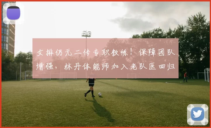 女排仍无二传专职教练!保障团队增强,林丹体能师加入老队医回归