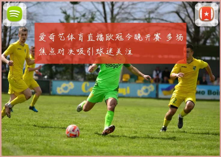 爱奇艺体育直播欧冠今晚开赛 多场焦点对决吸引球迷关注