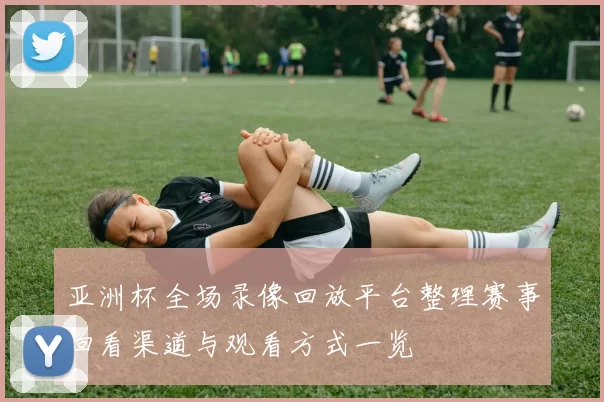 亚洲杯全场录像回放平台整理赛事回看渠道与观看方式一览