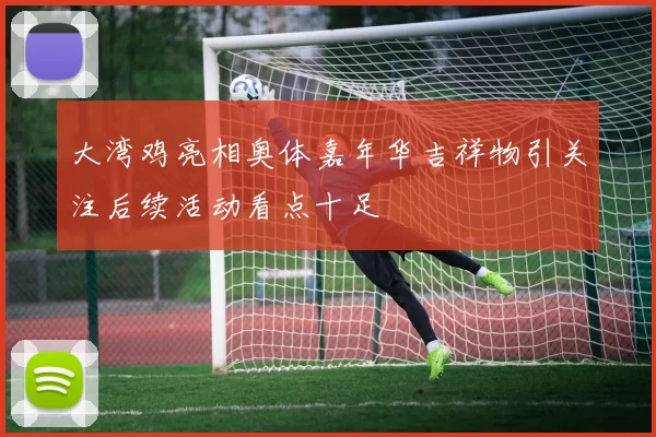 大湾鸡亮相奥体嘉年华吉祥物引关注后续活动看点十足