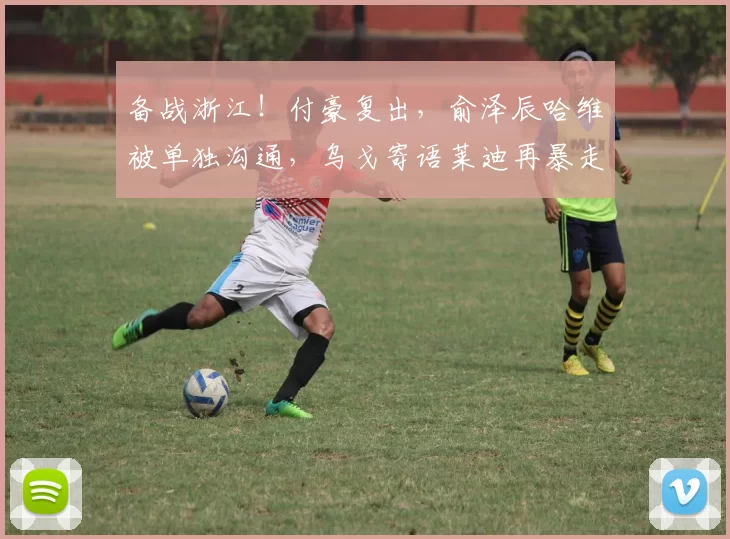 备战浙江！付豪复出，俞泽辰哈维被单独沟通，乌戈寄语莱迪再暴走