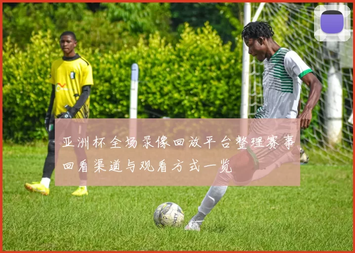 亚洲杯全场录像回放平台整理赛事回看渠道与观看方式一览