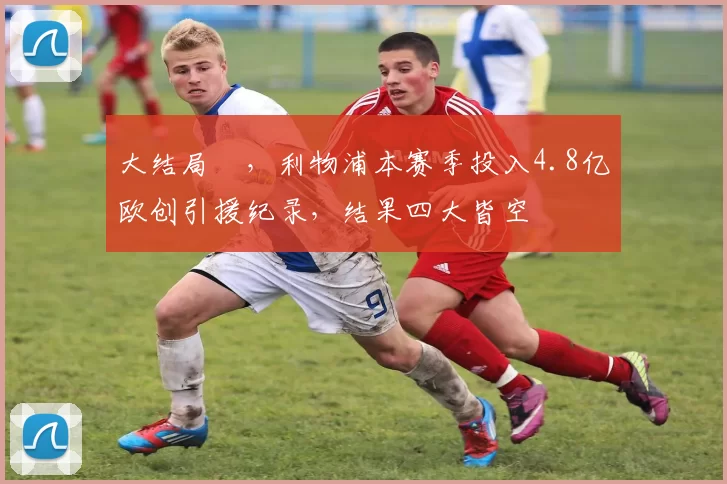 大结局✘，利物浦本赛季投入4.8亿欧创引援纪录，结果四大皆空