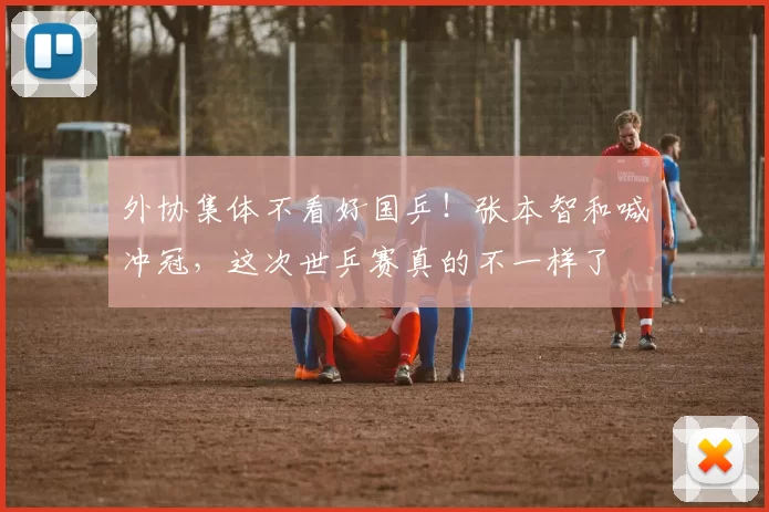 外协集体不看好国乒！张本智和喊冲冠，这次世乒赛真的不一样了