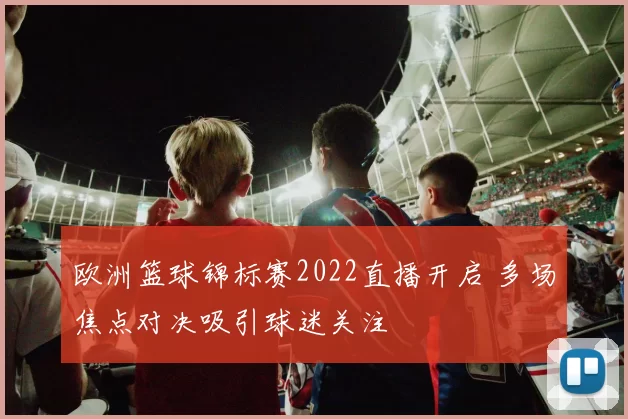 欧洲篮球锦标赛2022直播开启 多场焦点对决吸引球迷关注