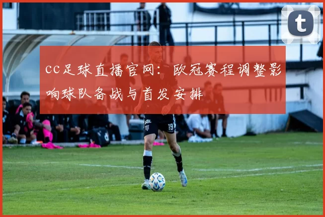 cc足球直播官网:欧冠赛程调整影响球队备战与首发安排