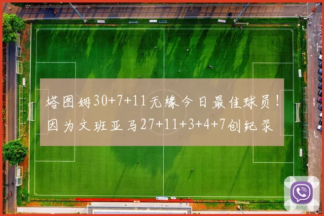 塔图姆30+7+11无缘今日最佳球员！因为文班亚马27+11+3+4+7创纪录