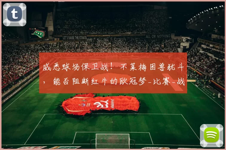 威悉球场保卫战!不莱梅困兽犹斗,能否阻断红牛的欧冠梦_比赛_战术_战绩