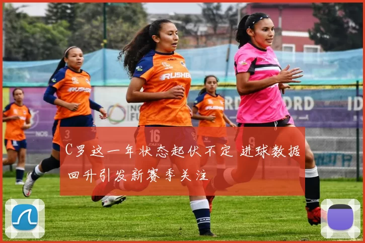 C罗这一年状态起伏不定 进球数据回升引发新赛季关注