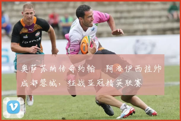 奥萨苏纳传奇约翰・阿洛伊西挂帅成都蓉城,征战亚冠精英联赛