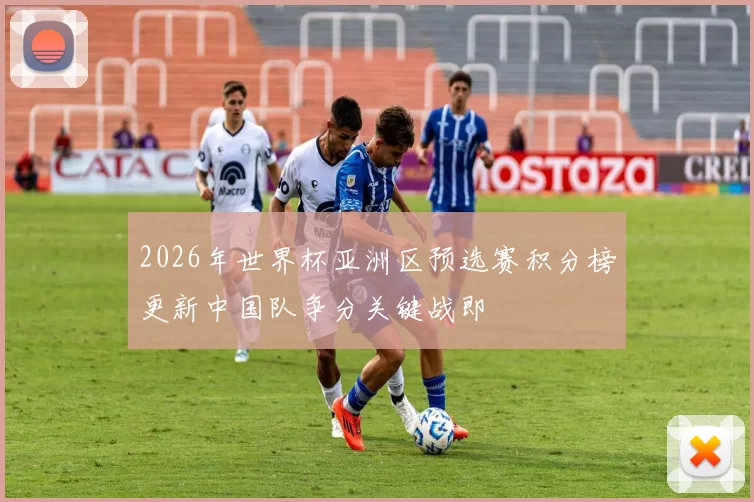 2026年世界杯亚洲区预选赛积分榜更新中国队争分关键战即