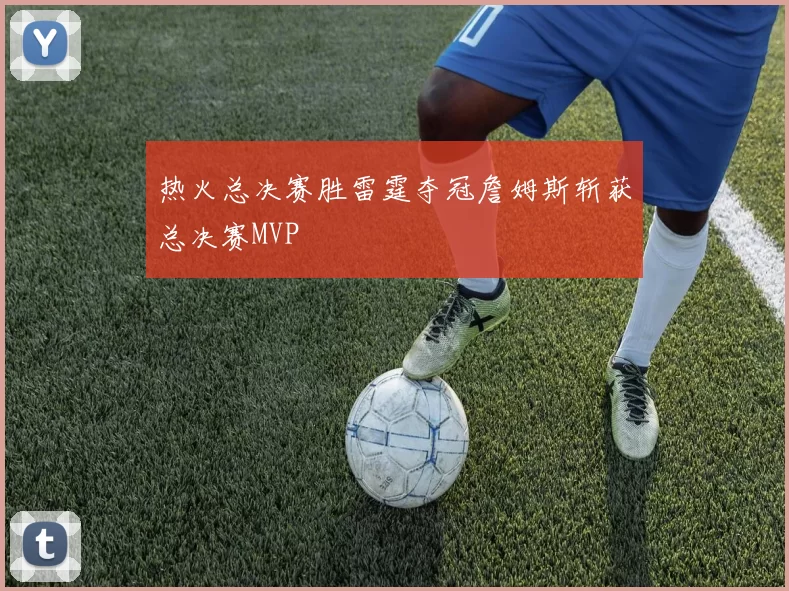 热火总决赛胜雷霆夺冠詹姆斯斩获总决赛MVP