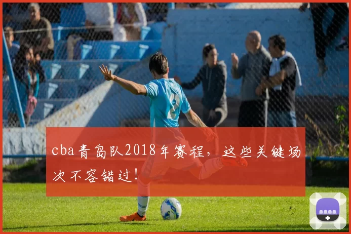 cba青岛队2018年赛程,这些关键场次不容错过!