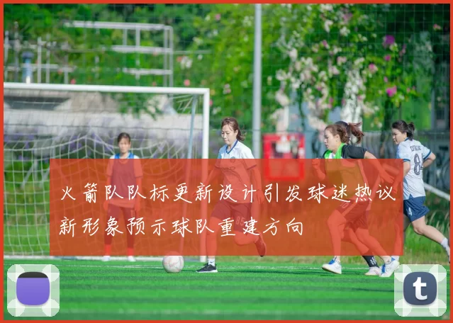 火箭队队标更新设计引发球迷热议新形象预示球队重建方向