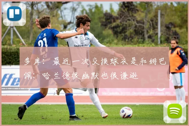 多库：最近一次交换球衣是和姆巴佩；哈兰德很幽默也很谦逊