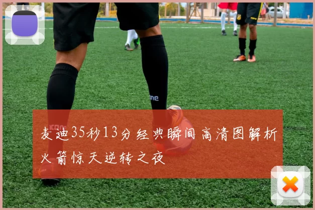 麦迪35秒13分经典瞬间高清图解析火箭惊天逆转之夜