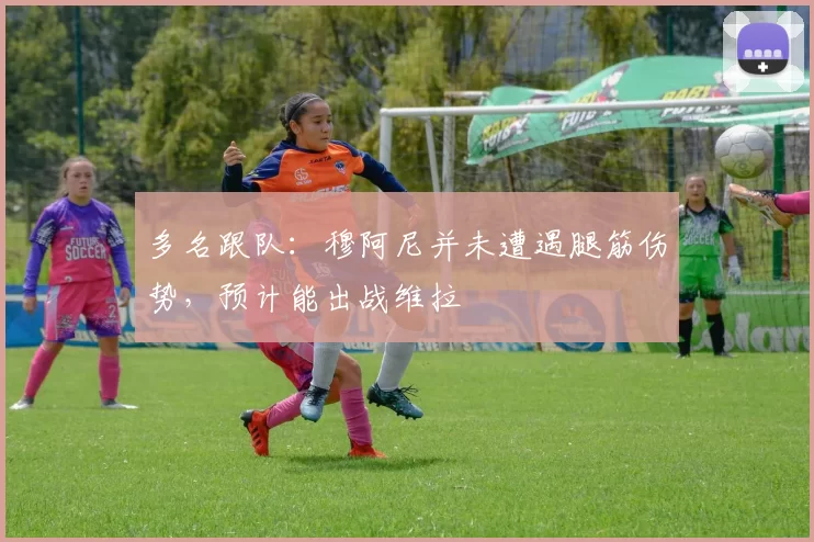 多名跟队：穆阿尼并未遭遇腿筋伤势，预计能出战维拉