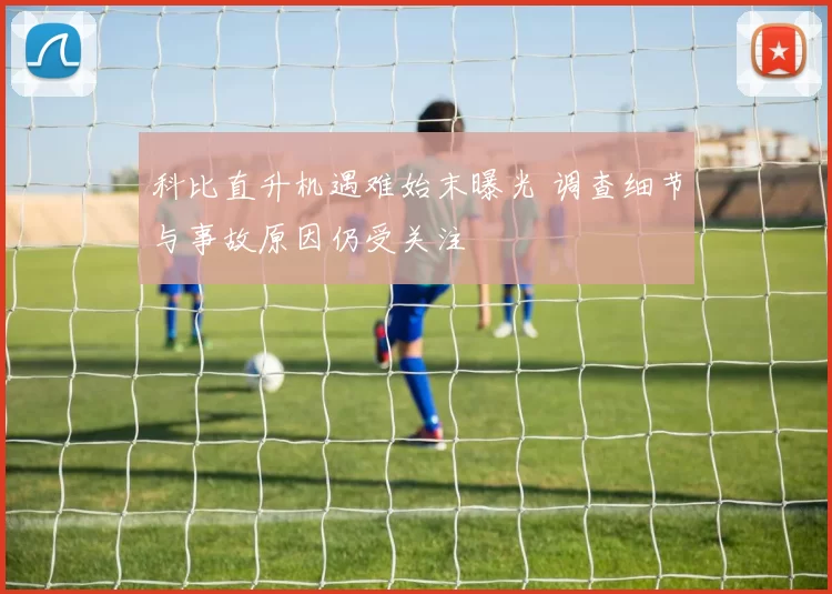 科比直升机遇难始末曝光 调查细节与事故原因仍受关注