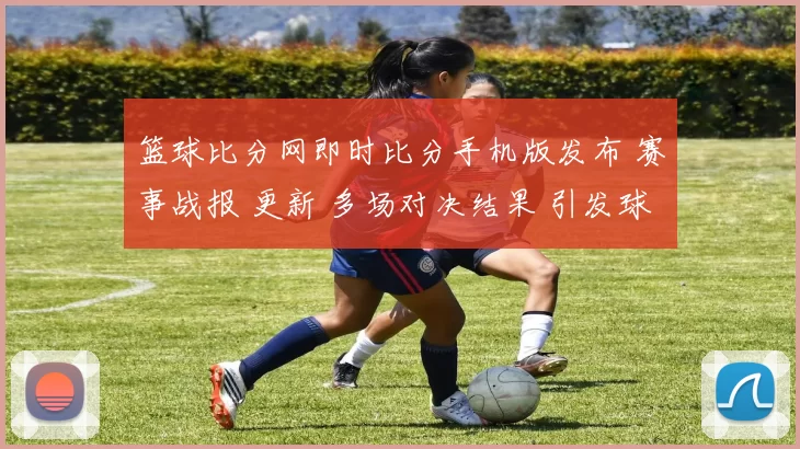 篮球比分网即时比分手机版发布 赛事战报 更新 多场对决结果 引发球迷关注