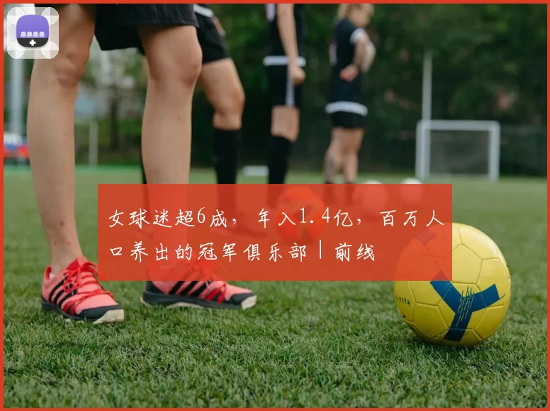 女球迷超6成,年入1.4亿,百万人口养出的冠军俱乐部|前线
