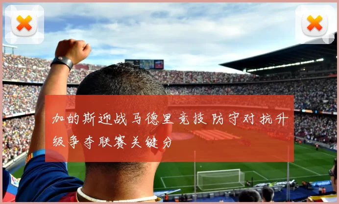 加的斯迎战马德里竞技 防守对抗升级争夺联赛关键分