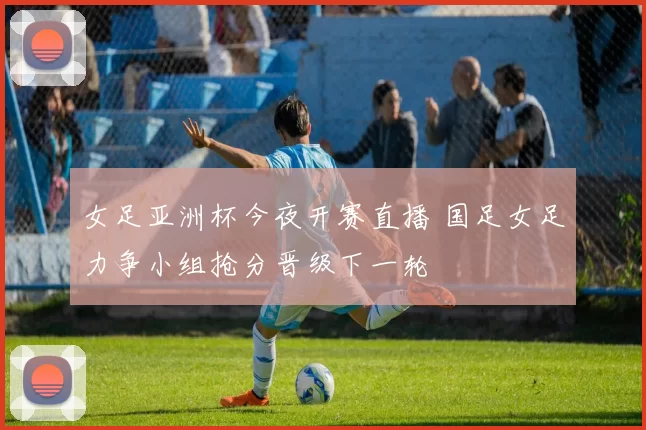 女足亚洲杯今夜开赛直播 国足女足力争小组抢分晋级下一轮