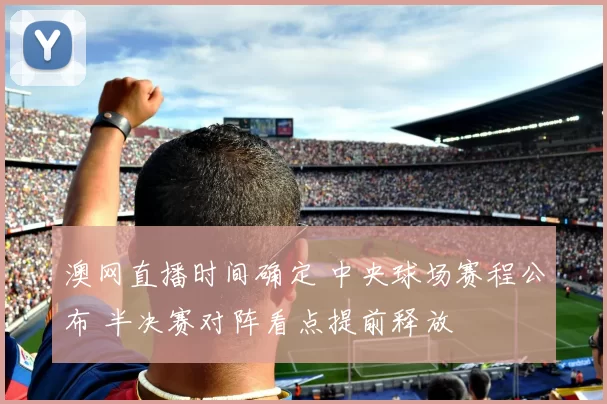 澳网直播时间确定 中央球场赛程公布 半决赛对阵看点提前释放