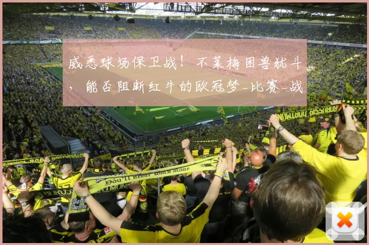 威悉球场保卫战！不莱梅困兽犹斗，能否阻断红牛的欧冠梦_比赛_战术_战绩