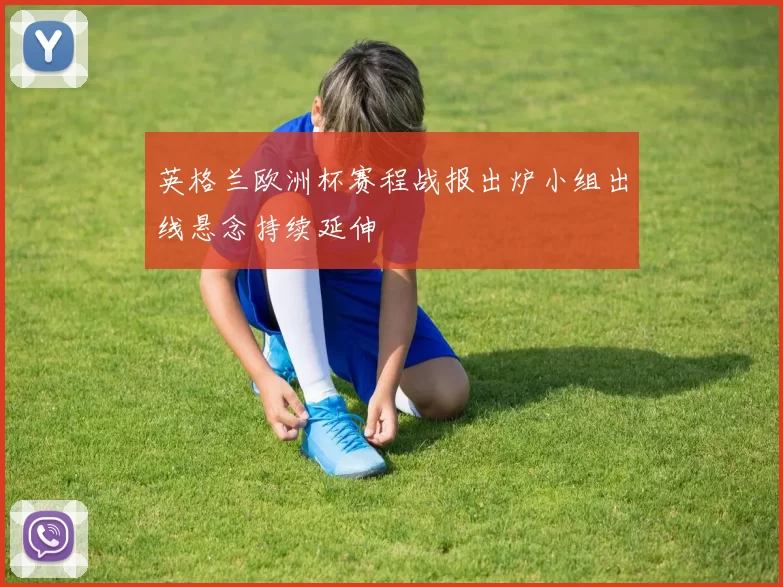 英格兰欧洲杯赛程战报出炉小组出线悬念持续延伸